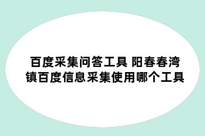 百度采集问答工具 阳春春湾镇百度信息采集使用哪个工具